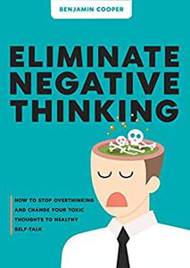 Eliminate Negative Thinking How To Stop Overthinking And Change Your Toxic Thoughts To Healthy Self-Talk