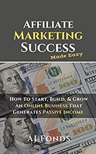 Affiliate Marketing Success How To Start, Build, & Grow An Online Business That Generates Passive Income