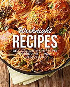 Weeknight Recipes Delicious Weeknight Recipes for Breakfast, Lunch and Dinner (2nd Edition)