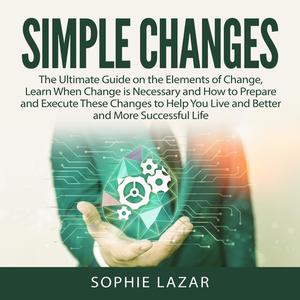 Simple Changes The Ultimate Guide on the Elements of Change, Learn When Change is Necessary and How to Prepare and Exe