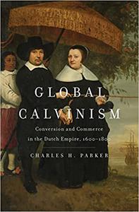 Global Calvinism Conversion and Commerce in the Dutch Empire, 1600-1800