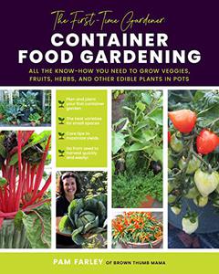 The First-Time Gardener Container Food Gardening All the know-how you need to grow veggies, fruits, herbs and other edible