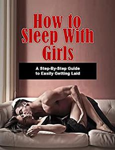 How to Sleep with Girls A Step-By-Step Guide to Easily Getting Laid