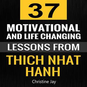 Thich Nhat Hanh 37 Motivational and Life-Changing Lessons from Thich Nhat Hanh by Christine Jay