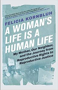 A Woman's Life Is a Human Life My Mother, Our Neighbor, and the Journey from Reproductive Rights to Reproductive Justic