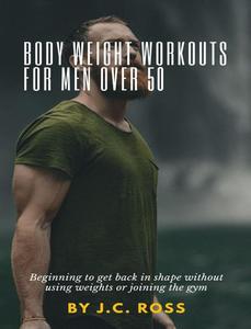 Body weight workouts for men over 50 Beginning to get back in shape without using weights or joining the gym