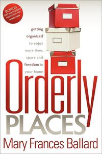 Orderly Places Getting Organized to Enjoy More Time, Space and Freedom in Your Home