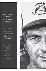 America's Most Alarming Writer Essays on the Life and Work of Charles Bowden