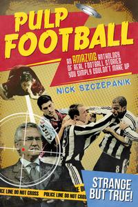 Pulp Football An Amazing Anthology of True Football Stories You Simply Couldn't Make Up