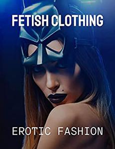 Fetish Clothing to Spice Up Your Fantasy Erotic Fashion (Sexual Education Series)