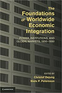 The Foundations of Worldwide Economic Integration Power, Institutions, and Global Markets, 1850-1930