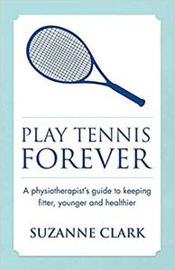 Play Tennis Forever A Physiotherapist's Guide To Keeping Fitter, Younger And Healthier