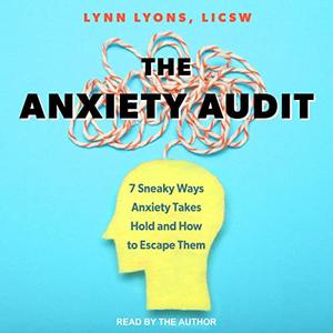 The Anxiety Audit 7 Sneaky Ways Anxiety Takes Hold and How to Escape Them [Audiobook]