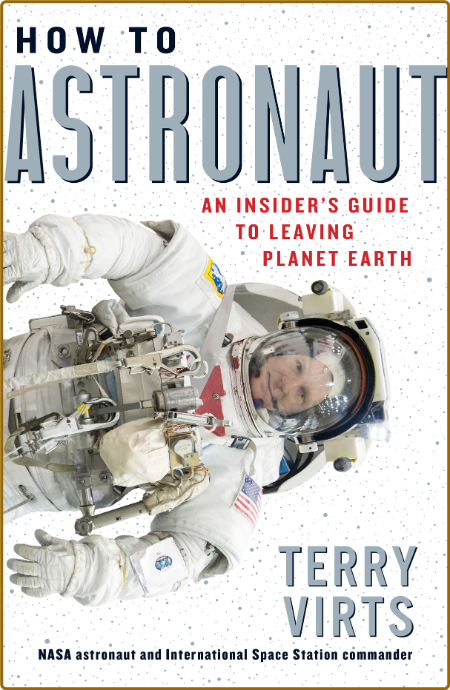 How to Astronaut  An Insider's Guide to Leaving Planet Earth by Terry Virts