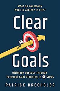 Clear Goals What Do You Really Want to Achieve in Life Ultimate Success Through Personal Goal Planning in 4 Steps