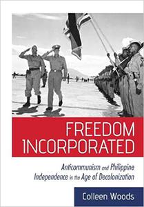 Freedom Incorporated Anticommunism and Philippine Independence in the Age of Decolonization