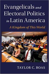 Evangelicals and Electoral Politics in Latin America A Kingdom of This World
