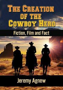 The Creation of the Cowboy Hero Fiction, Film and Fact