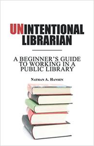 Unintentional Librarian A Beginner's Guide to Working in a Public Library