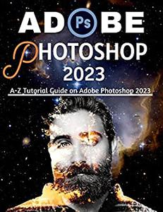 ADOBE PHOTOSHOP 2023 FOR BEGINNERS & POWER USERS A-Z Tutorial Guide on Adobe Photoshop 2023