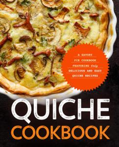 Quiche Cookbook A Savory Pie Cookbook Featuring Only Easy and Delicious Quiche Recipes