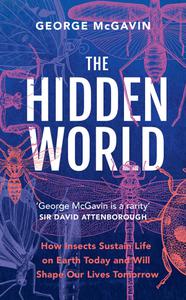 The Hidden World How Insects Sustain Our Life on Earth Today and Will Shape Our Lives Tomorrow