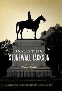 Inventing Stonewall Jackson A Civil War Hero in History and Memory