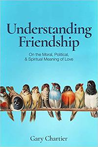Understanding Friendship On the Moral, Political, and Spiritual Meaning of Love