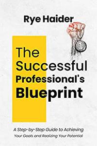 The Successful Professional's Blueprint A Step-by-Step Guide to Achieving Your Goals and Realizing Your Potential