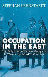Occupation in the East The Daily Lives of German Occupiers in Warsaw and Minsk, 1939-1944