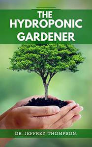 The Hydroponic Gardener  A Beginner's Guide to Growing Plants without Soil
