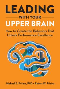 Leading with Your Upper Brain How to Create the Behaviors That Unlock Performance Excellence