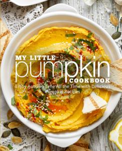 My Little Pumpkin Cookbook Enjoy Autumn Time All the Time with Delicious Pumpkin Recipes (2nd Edition)