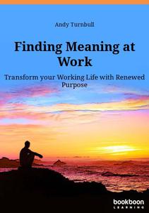 Finding Meaning at Work Transform your Working Life with Renewed Purpose
