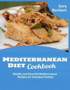 Mediterranean Diet Cookbook Healthy and Flavorful Mediterranean Recipes for Everyday Cooking Gary Barbieri Mediterranean