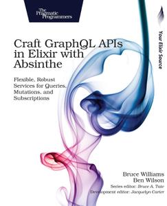 Craft GraphQL APIs in Elixir with Absinthe Flexible, Robust Services for Queries, Mutations, and Subscriptions