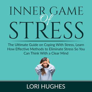 Inner Game of Stress The Ultimate Guide on Coping With Stress, Learn How Effective Methods to Eliminate Stress So You