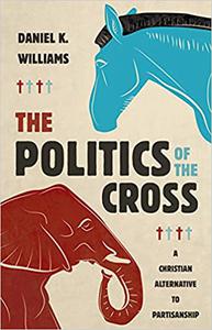 The Politics of the Cross A Christian Alternative to Partisanship