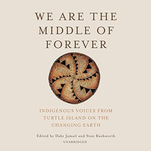 We Are the Middle of Forever Indigenous Voices from Turtle Island on the Changing Earth [Audiobook]