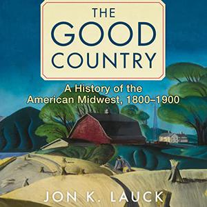 The Good Country A History of the American Midwest, 1800-1900 [Audiobook]