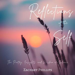 Reflections of the Self The Poetry, Insights, and Wisdom of Silence by Zachary Phillips