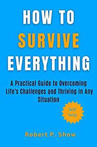 How to Survive Everything  A Practical Guide to Overcoming Life's Challenges and Thriving in Any Situation