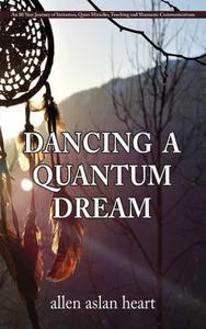 Dancing A Quantum Dream An 80 Year Journey of Initiation, Quiet Miracles, Teaching and Shamanic Communications