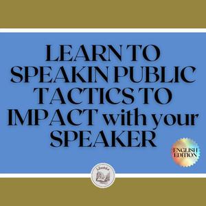 LEARN TO SPEAK IN PUBLIC TACTICS TO IMPACT WITH YOUR SPEAKER by LIBROTEKA