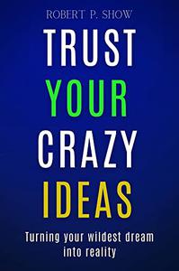 Trust Your Crazy Ideas  Turning Your Wildest Dreams into Reality