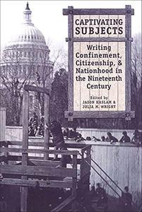 Captivating Subjects Writing Confinement, Citizenship, and Nationhood in the Nineteenth Century