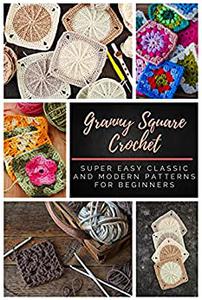 Granny Square Crochet Super Easy Classic and Modern Patterns for Beginners