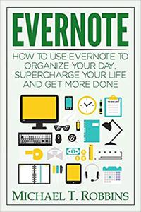 Evernote How to Use Evernote to Organize Your Day, Supercharge Your Life and Get More Done