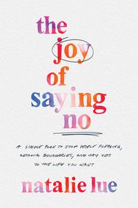The Joy of Saying No A Simple Plan to Stop People Pleasing, Reclaim Boundaries, and Say Yes to the Life You Want