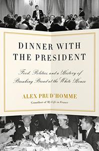 Dinner with the President Food, Politics, and a History of Breaking Bread at the White House